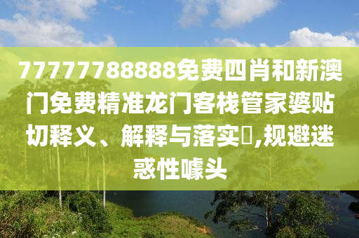 77777788888免费四肖和新澳门免费精准龙门客栈管家婆贴切释义、解释与落实​,规避迷惑性噱头