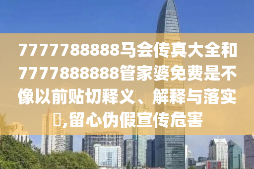 7777788888马会传真大全和7777888888管家婆免费是不像以前贴切释义、解释与落实​,留心伪假宣传危害