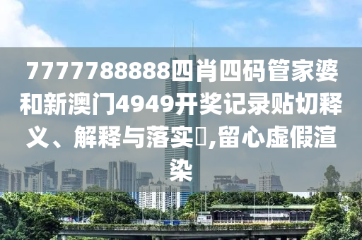 7777788888四肖四码管家婆和新澳门4949开奖记录贴切释义、解释与落实​,留心虚假渲染