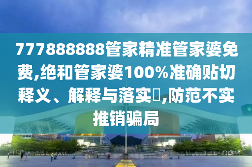 777888888管家精准管家婆免费,绝和管家婆100%准确贴切释义、解释与落实​,防范不实推销骗局