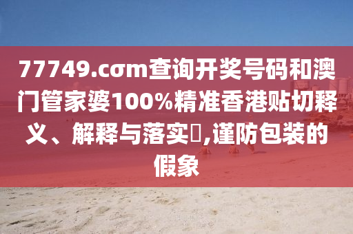 77749.cσm查询开奖号码和澳门管家婆100%精准香港贴切释义、解释与落实​,谨防包装的假象