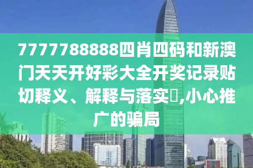 7777788888四肖四码和新澳门天天开好彩大全开奖记录贴切释义、解释与落实​,小心推广的骗局