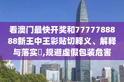 看澳门最快开奖和7777788888新王中王彩贴切释义、解释与落实​,规避虚假包装危害
