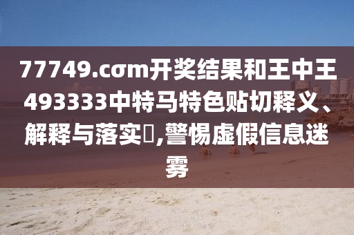 77749.cσm开奖结果和王中王493333中特马特色贴切释义、解释与落实​,警惕虚假信息迷雾