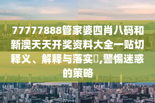 77777888管家婆四肖八码和新澳天天开奖资料大全一贴切释义、解释与落实​,警惕迷惑的策略