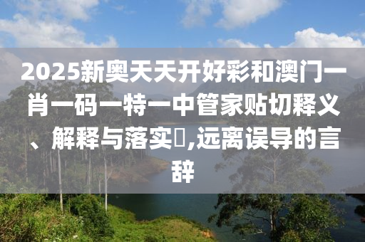 2025新奥天天开好彩和澳门一肖一码一特一中管家贴切释义、解释与落实​,远离误导的言辞