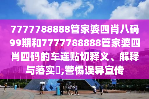 7777788888管家婆四肖八码99期和7777788888管家婆四肖四码的车连贴切释义、解释与落实​,警惕误导宣传