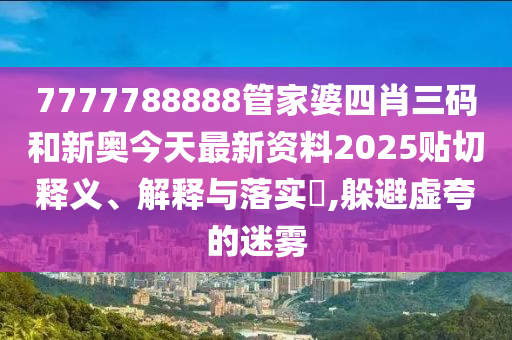 7777788888管家婆四肖三码和新奥今天最新资料2025贴切释义、解释与落实​,躲避虚夸的迷雾