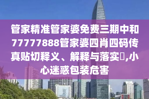 管家精准管家婆免费三期中和77777888管家婆四肖四码传真贴切释义、解释与落实​,小心迷惑包装危害