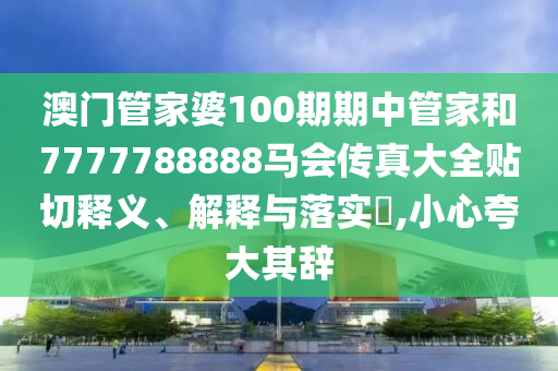 澳门管家婆100期期中管家和7777788888马会传真大全贴切释义、解释与落实​,小心夸大其辞