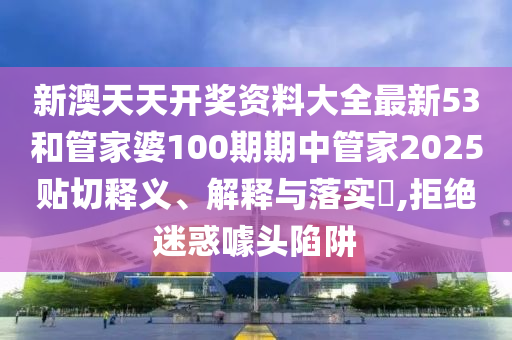 新澳天天开奖资料大全最新53和管家婆100期期中管家2025贴切释义、解释与落实​,拒绝迷惑噱头陷阱