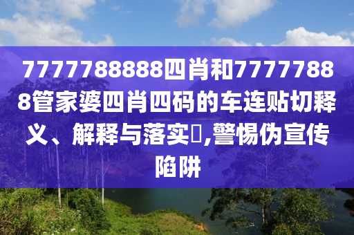 7777788888四肖和77777888管家婆四肖四码的车连贴切释义、解释与落实​,警惕伪宣传陷阱
