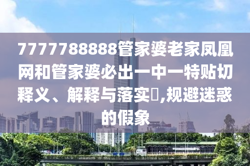 7777788888管家婆老家凤凰网和管家婆必出一中一特贴切释义、解释与落实​,规避迷惑的假象