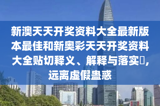 新澳天天开奖资料大全最新版本最佳和新奥彩天天开奖资料大全贴切释义、解释与落实​,远离虚假蛊惑