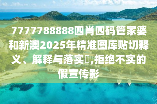 7777788888四肖四码管家婆和新澳2025年精准图库贴切释义、解释与落实​,拒绝不实的假宣传影