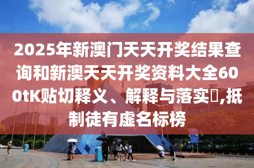 2025年新澳门天天开奖结果查询和新澳天天开奖资料大全600tK贴切释义、解释与落实​,抵制徒有虚名标榜