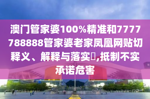 澳门管家婆100%精准和7777788888管家婆老家凤凰网贴切释义、解释与落实​,抵制不实承诺危害
