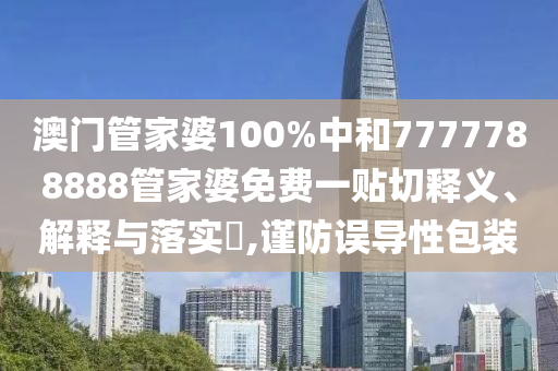 澳门管家婆100%中和7777788888管家婆免费一贴切释义、解释与落实​,谨防误导性包装