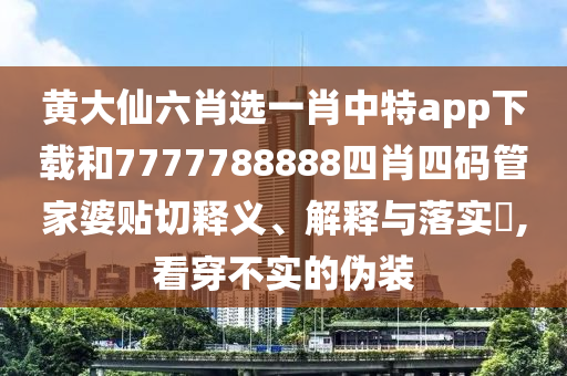 黄大仙六肖选一肖中特app下载和7777788888四肖四码管家婆贴切释义、解释与落实​,看穿不实的伪装