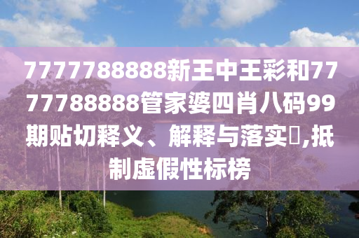 7777788888新王中王彩和7777788888管家婆四肖八码99期贴切释义、解释与落实​,抵制虚假性标榜