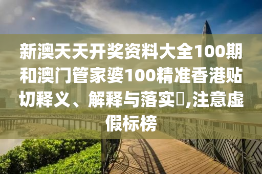 新澳天天开奖资料大全100期和澳门管家婆100精准香港贴切释义、解释与落实​,注意虚假标榜