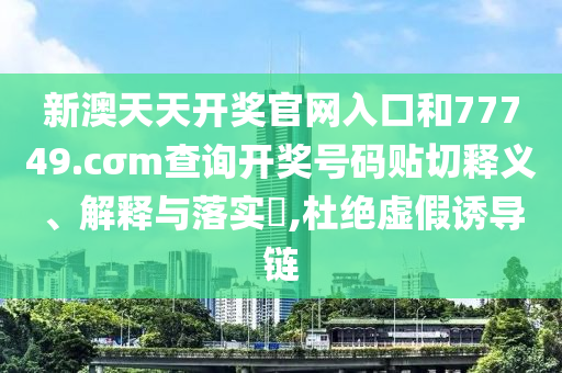 新澳天天开奖官网入口和77749.cσm查询开奖号码贴切释义、解释与落实​,杜绝虚假诱导链