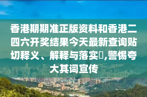 香港期期准正版资料和香港二四六开奖结果今天最新查询贴切释义、解释与落实​,警惕夸大其词宣传