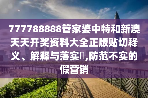 777788888管家婆中特和新澳天天开奖资料大全正版贴切释义、解释与落实​,防范不实的假营销