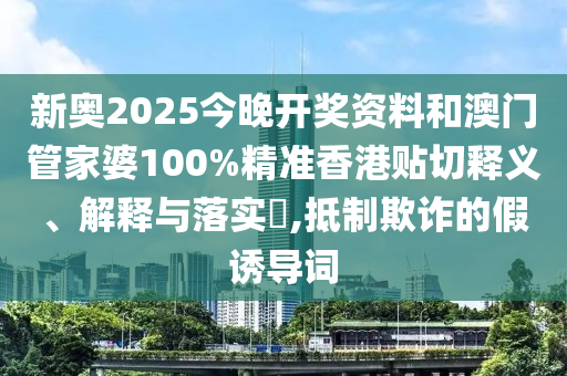新奥2025今晚开奖资料和澳门管家婆100%精准香港贴切释义、解释与落实​,抵制欺诈的假诱导词