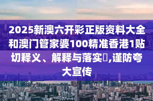 2025新澳六开彩正版资料大全和澳门管家婆100精准香港1贴切释义、解释与落实​,谨防夸大宣传
