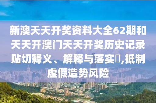 新澳天天开奖资料大全62期和天天开澳门天天开奖历史记录贴切释义、解释与落实​,抵制虚假造势风险