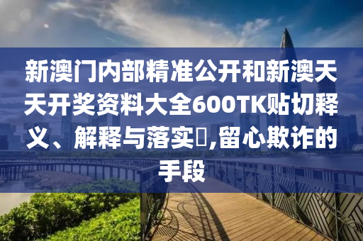 新澳门内部精准公开和新澳天天开奖资料大全600TK贴切释义、解释与落实​,留心欺诈的手段