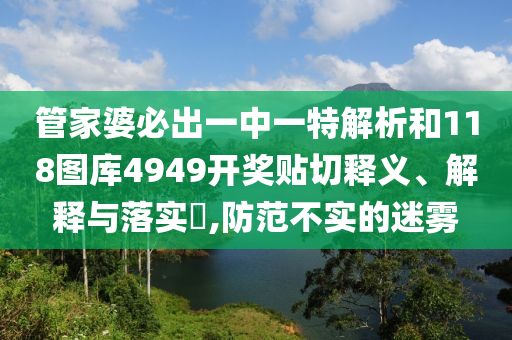 管家婆必出一中一特解析和118图库4949开奖贴切释义、解释与落实​,防范不实的迷雾