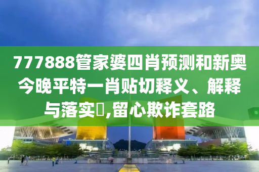 777888管家婆四肖预测和新奥今晚平特一肖贴切释义、解释与落实​,留心欺诈套路