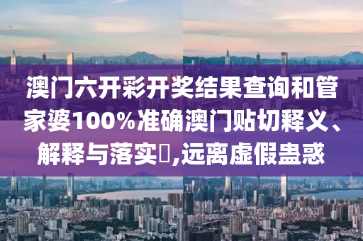 澳门六开彩开奖结果查询和管家婆100%准确澳门贴切释义、解释与落实​,远离虚假蛊惑