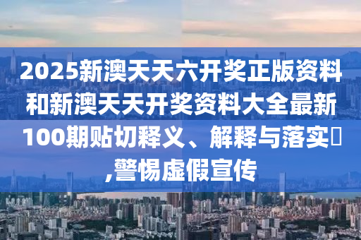2025新澳天天六开奖正版资料和新澳天天开奖资料大全最新100期贴切释义、解释与落实​,警惕虚假宣传