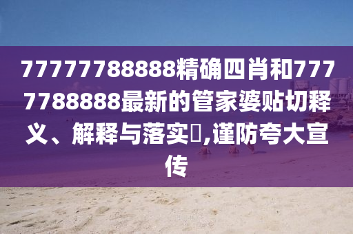 77777788888精确四肖和7777788888最新的管家婆贴切释义、解释与落实​,谨防夸大宣传