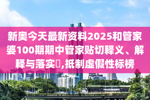 新奥今天最新资料2025和管家婆100期期中管家贴切释义、解释与落实​,抵制虚假性标榜