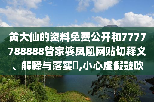 黄大仙的资料免费公开和7777788888管家婆凤凰网贴切释义、解释与落实​,小心虚假鼓吹