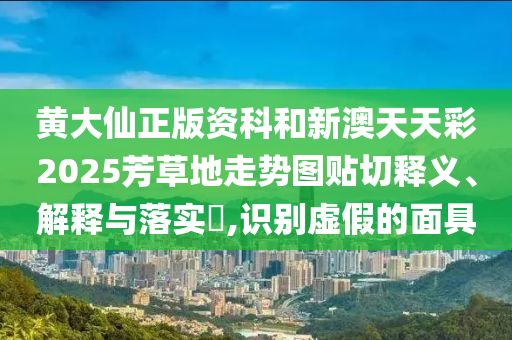 黄大仙正版资科和新澳天天彩2025芳草地走势图贴切释义、解释与落实​,识别虚假的面具