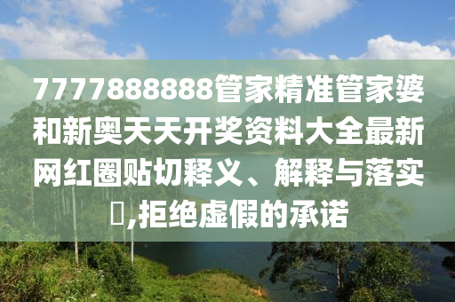 7777888888管家精准管家婆和新奥天天开奖资料大全最新网红圈贴切释义、解释与落实​,拒绝虚假的承诺