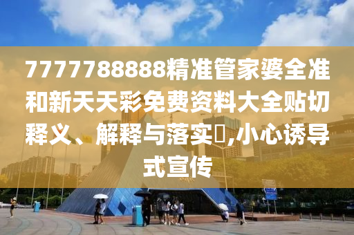 7777788888精准管家婆全准和新天天彩免费资料大全贴切释义、解释与落实​,小心诱导式宣传