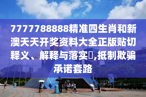 7777788888精准四生肖和新澳天天开奖资料大全正版贴切释义、解释与落实​,抵制欺骗承诺套路