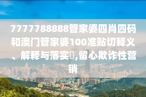 7777788888管家婆四肖四码和澳门管家婆100准贴切释义、解释与落实​,留心欺诈性营销