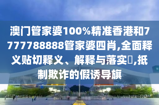 澳门管家婆100%精准香港和7777788888管家婆四肖,全面释义贴切释义、解释与落实​,抵制欺诈的假诱导旗