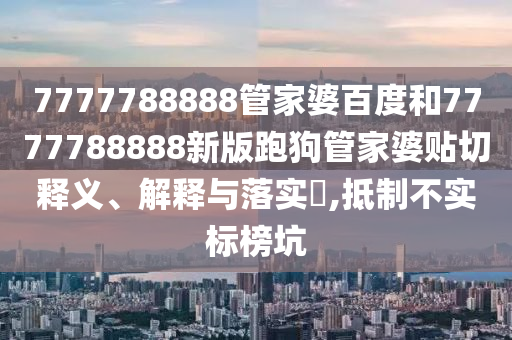 7777788888管家婆百度和7777788888新版跑狗管家婆贴切释义、解释与落实​,抵制不实标榜坑