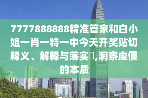 7777888888精准管家和白小姐一肖一特一中今天开奖贴切释义、解释与落实​,洞察虚假的本质