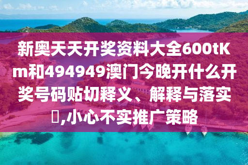 新奥天天开奖资料大全600tKm和494949澳门今晚开什么开奖号码贴切释义、解释与落实​,小心不实推广策略