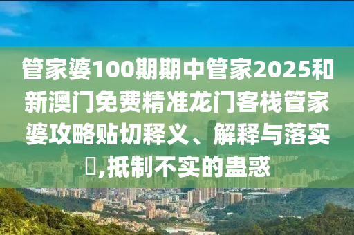 管家婆100期期中管家2025和新澳门免费精准龙门客栈管家婆攻略贴切释义、解释与落实​,抵制不实的蛊惑