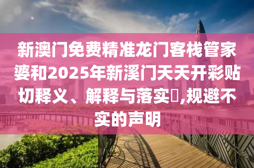 新澳门免费精准龙门客栈管家婆和2025年新溪门天天开彩贴切释义、解释与落实​,规避不实的声明